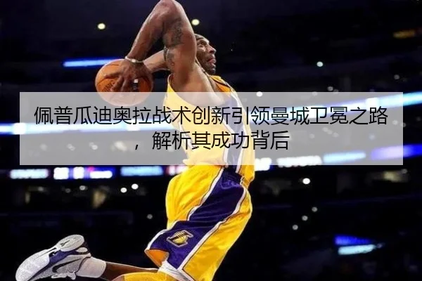 佩普瓜迪奥拉战术创新引领曼城卫冕之路，解析其成功背后