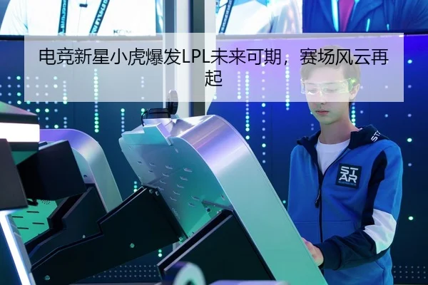 电竞新星小虎爆发LPL未来可期，赛场风云再起