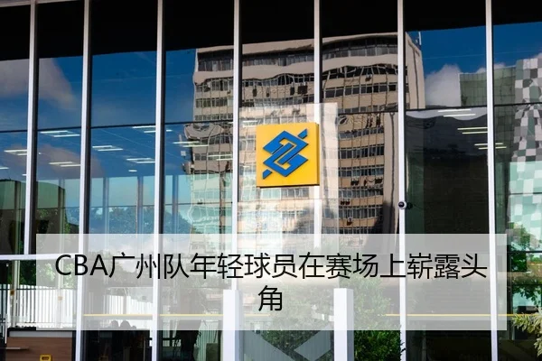 CBA广州队年轻球员在赛场上崭露头角